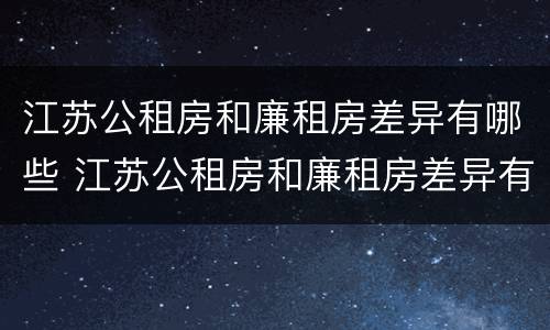 江苏公租房和廉租房差异有哪些 江苏公租房和廉租房差异有哪些地方