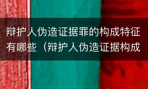 辩护人伪造证据罪的构成特征有哪些（辩护人伪造证据构成什么罪）