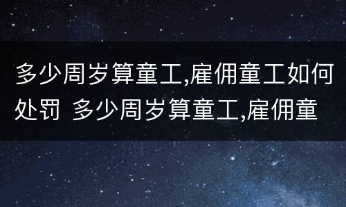 多少周岁算童工,雇佣童工如何处罚 多少周岁算童工,雇佣童工如何处罚呢