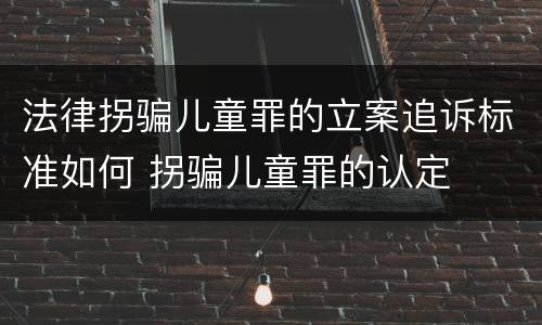 法律拐骗儿童罪的立案追诉标准如何 拐骗儿童罪的认定