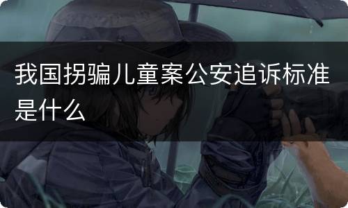 我国拐骗儿童案公安追诉标准是什么