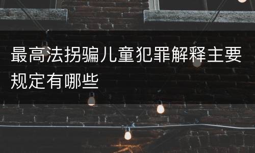 最高法拐骗儿童犯罪解释主要规定有哪些