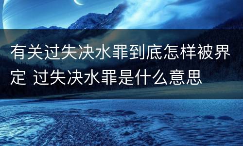 有关过失决水罪到底怎样被界定 过失决水罪是什么意思
