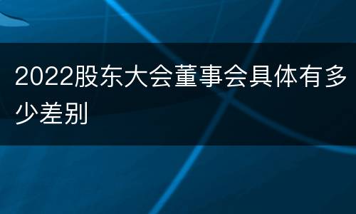 2022股东大会董事会具体有多少差别