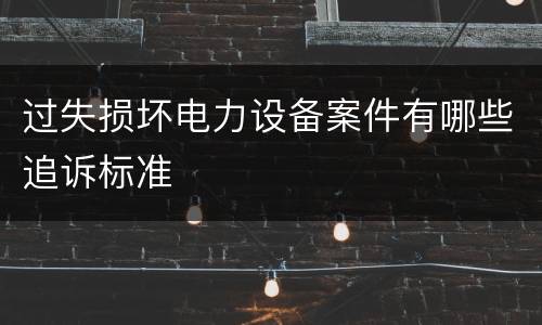 过失损坏电力设备案件有哪些追诉标准