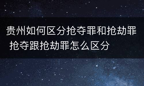 贵州如何区分抢夺罪和抢劫罪 抢夺跟抢劫罪怎么区分