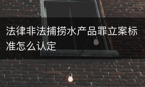 法律非法捕捞水产品罪立案标准怎么认定