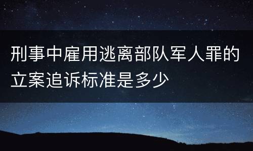 刑事中雇用逃离部队军人罪的立案追诉标准是多少