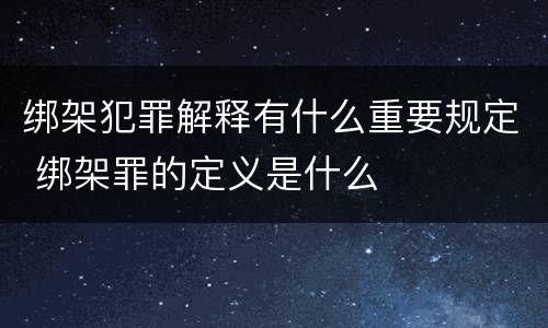 绑架犯罪解释有什么重要规定 绑架罪的定义是什么
