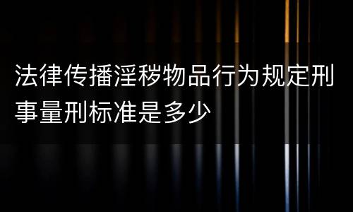 法律传播淫秽物品行为规定刑事量刑标准是多少