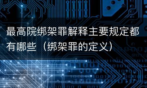 最高院绑架罪解释主要规定都有哪些（绑架罪的定义）