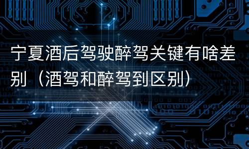 宁夏酒后驾驶醉驾关键有啥差别（酒驾和醉驾到区别）