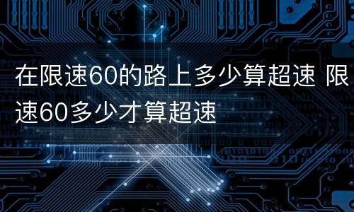 在限速60的路上多少算超速 限速60多少才算超速