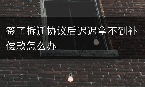 签了拆迁协议后迟迟拿不到补偿款怎么办