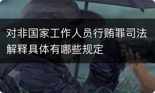 对非国家工作人员行贿罪司法解释具体有哪些规定