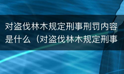 对盗伐林木规定刑事刑罚内容是什么（对盗伐林木规定刑事刑罚内容是什么）