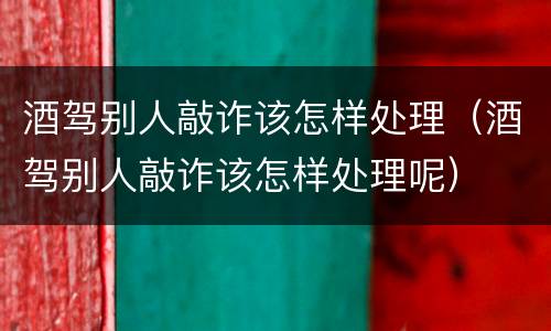 酒驾别人敲诈该怎样处理（酒驾别人敲诈该怎样处理呢）
