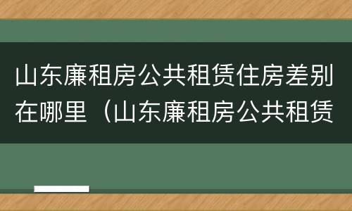 山东廉租房公共租赁住房差别在哪里（山东廉租房公共租赁住房差别在哪里查询）