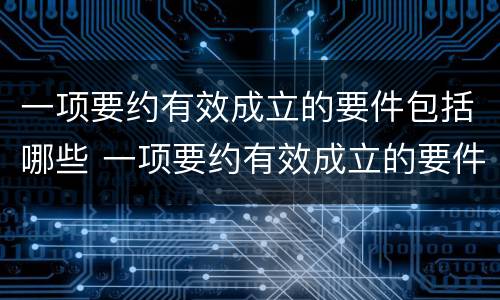 一项要约有效成立的要件包括哪些 一项要约有效成立的要件包括哪些