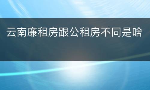 云南廉租房跟公租房不同是啥