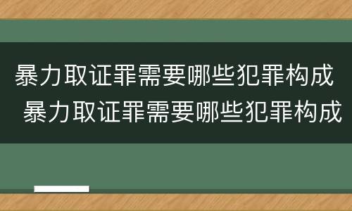 暴力取证罪需要哪些犯罪构成 暴力取证罪需要哪些犯罪构成