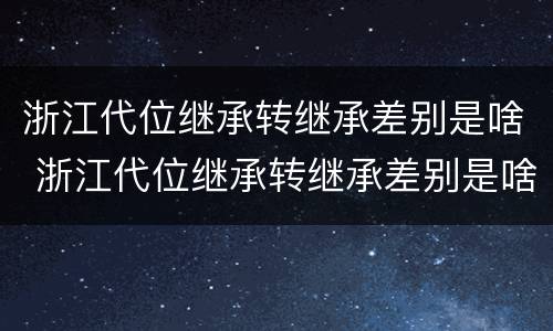 浙江代位继承转继承差别是啥 浙江代位继承转继承差别是啥