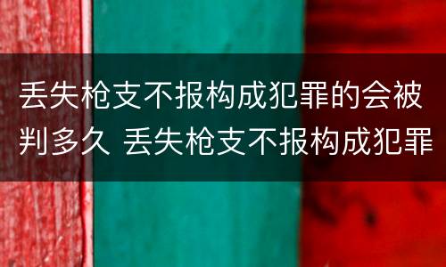 丢失枪支不报构成犯罪的会被判多久 丢失枪支不报构成犯罪的会被判多久