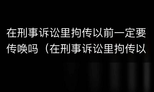 在刑事诉讼里拘传以前一定要传唤吗（在刑事诉讼里拘传以前一定要传唤吗怎么办）
