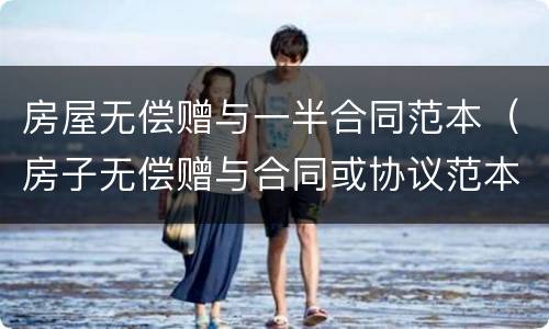 房屋无偿赠与一半合同范本（房子无偿赠与合同或协议范本）
