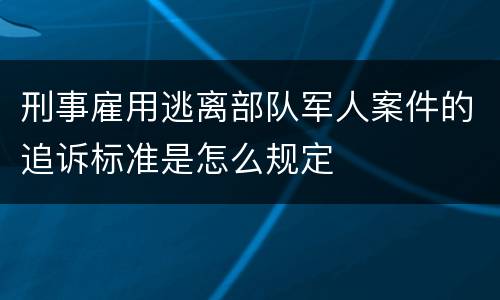 刑事雇用逃离部队军人案件的追诉标准是怎么规定