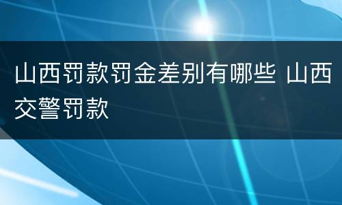 山西罚款罚金差别有哪些 山西交警罚款