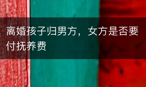 离婚孩子归男方，女方是否要付抚养费