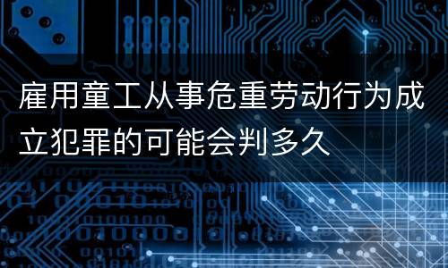 雇用童工从事危重劳动行为成立犯罪的可能会判多久