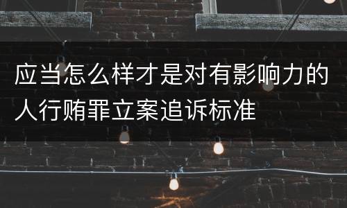 应当怎么样才是对有影响力的人行贿罪立案追诉标准