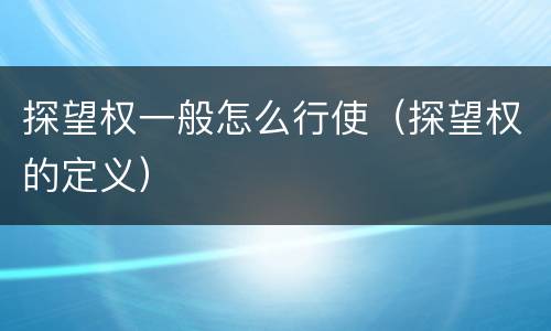 探望权一般怎么行使（探望权的定义）