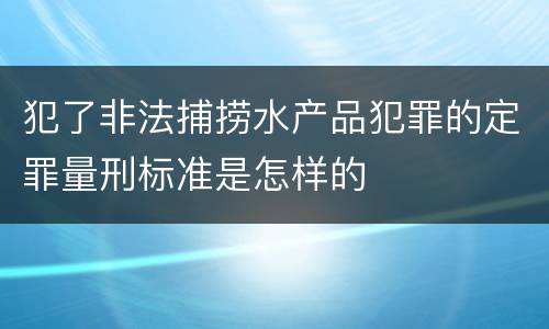 犯了非法捕捞水产品犯罪的定罪量刑标准是怎样的