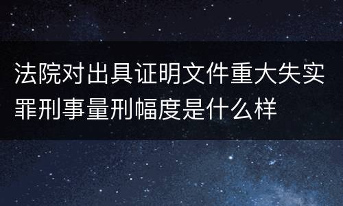 法院对出具证明文件重大失实罪刑事量刑幅度是什么样