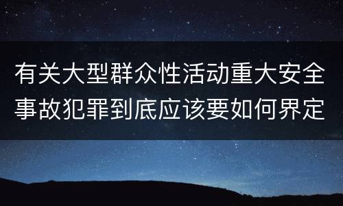 有关大型群众性活动重大安全事故犯罪到底应该要如何界定
