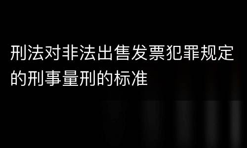 刑法对非法出售发票犯罪规定的刑事量刑的标准