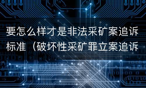 要怎么样才是非法采矿案追诉标准（破坏性采矿罪立案追诉标准）