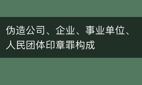 伪造公司、企业、事业单位、人民团体印章罪构成