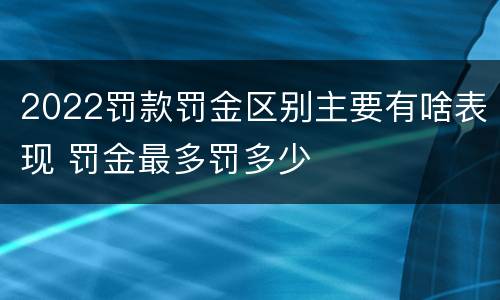 2022罚款罚金区别主要有啥表现 罚金最多罚多少
