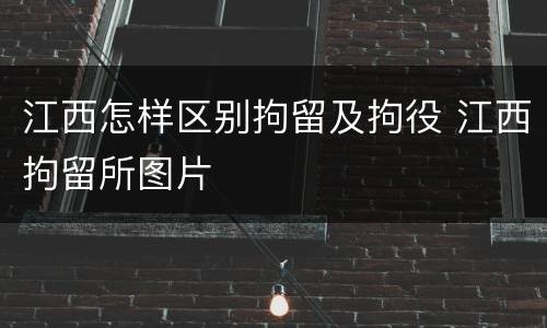 江西怎样区别拘留及拘役 江西拘留所图片
