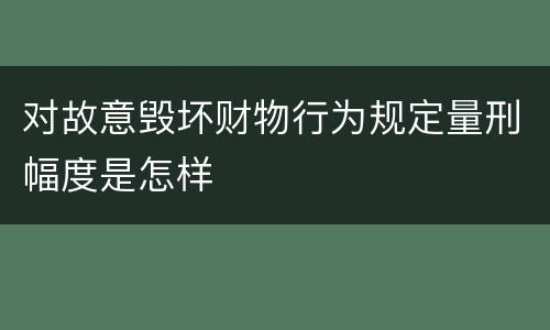 对故意毁坏财物行为规定量刑幅度是怎样