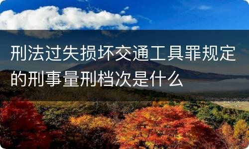 刑法过失损坏交通工具罪规定的刑事量刑档次是什么