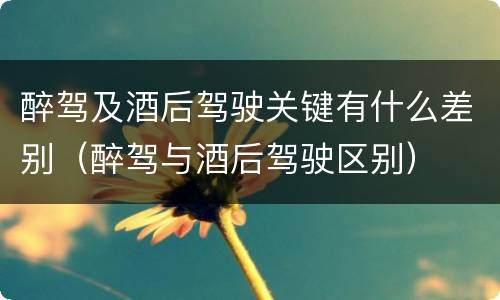 醉驾及酒后驾驶关键有什么差别（醉驾与酒后驾驶区别）