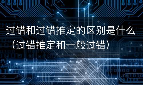过错和过错推定的区别是什么（过错推定和一般过错）