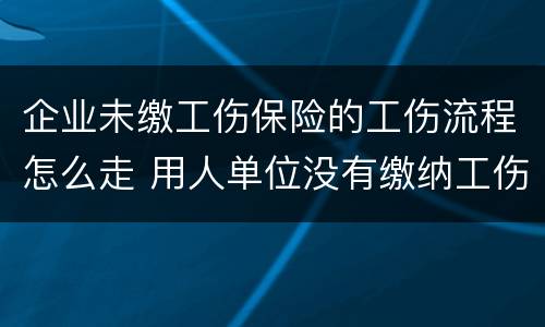 企业未缴工伤保险的工伤流程怎么走 用人单位没有缴纳工伤保险怎么走工伤