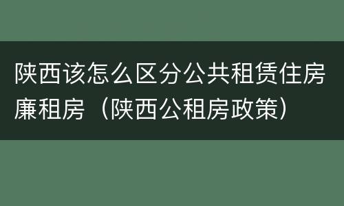陕西该怎么区分公共租赁住房廉租房（陕西公租房政策）