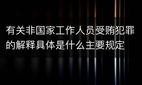 有关非国家工作人员受贿犯罪的解释具体是什么主要规定